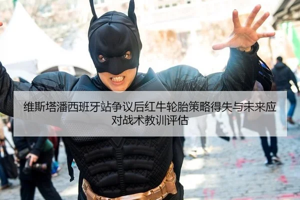 维斯塔潘西班牙站争议后红牛轮胎策略得失与未来应对战术教训评估