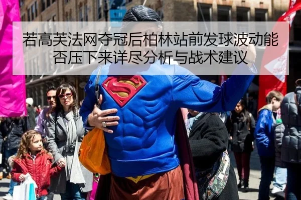 若高芙法网夺冠后柏林站前发球波动能否压下来详尽分析与战术建议