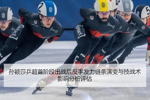 孙颖莎乒超首阶段出战后反手发力链条演变与技战术影响分析评估