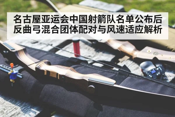 名古屋亚运会中国射箭队名单公布后反曲弓混合团体配对与风速适应解析