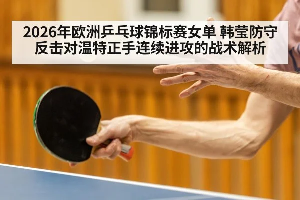 2026年欧洲乒乓球锦标赛女单 韩莹防守反击对温特正手连续进攻的战术解析